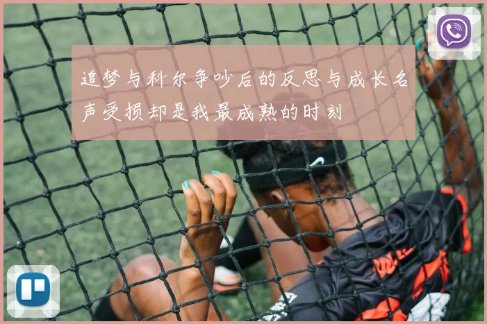 追梦与科尔争吵后的反思与成长名声受损却是我最成熟的时刻