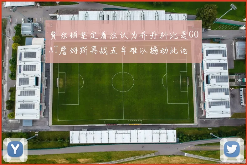 费尔顿坚定看法认为乔丹科比是GOAT詹姆斯再战五年难以撼动此论