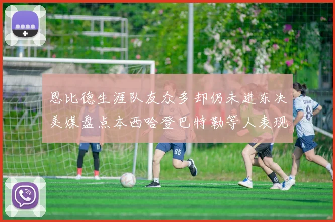 恩比德生涯队友众多却仍未进东决美媒盘点本西哈登巴特勒等人表现