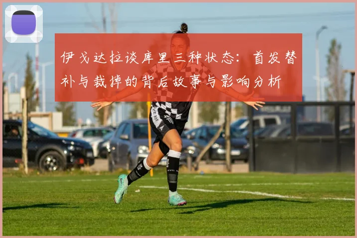 伊戈达拉谈库里三种状态：首发替补与裁掉的背后故事与影响分析