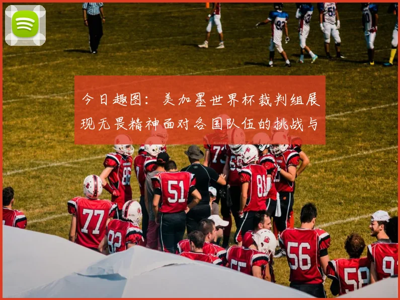 今日趣图：美加墨世界杯裁判组展现无畏精神面对各国队伍的挑战与针对