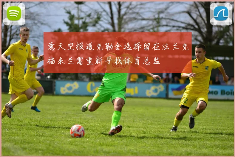意天空报道克勒舍选择留在法兰克福米兰需重新寻找体育总监