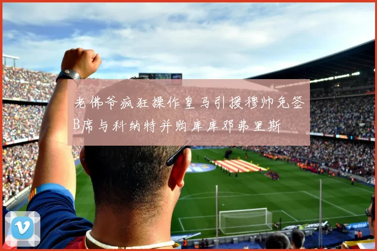 老佛爷疯狂操作皇马引援穆帅免签B席与科纳特并购库库邓弗里斯