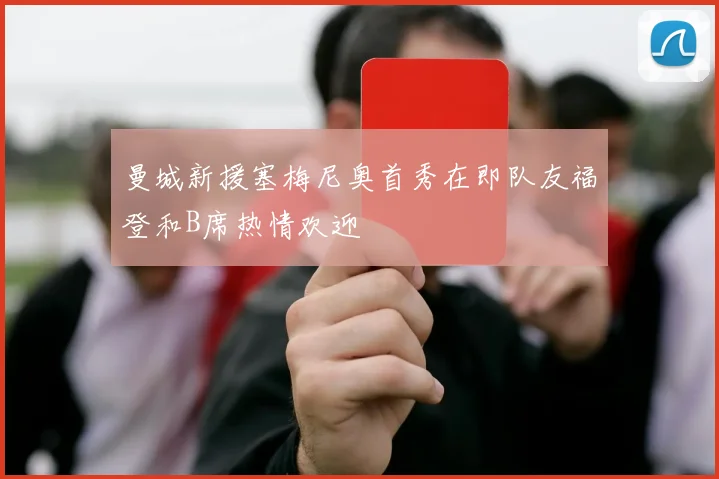 曼城新援塞梅尼奥首秀在即队友福登和B席热情欢迎