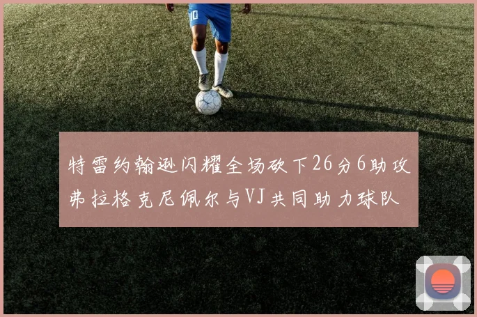 特雷约翰逊闪耀全场砍下26分6助攻弗拉格克尼佩尔与VJ共同助力球队表现出色