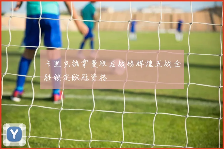卡里克执掌曼联后战绩辉煌五战全胜锁定欧冠资格