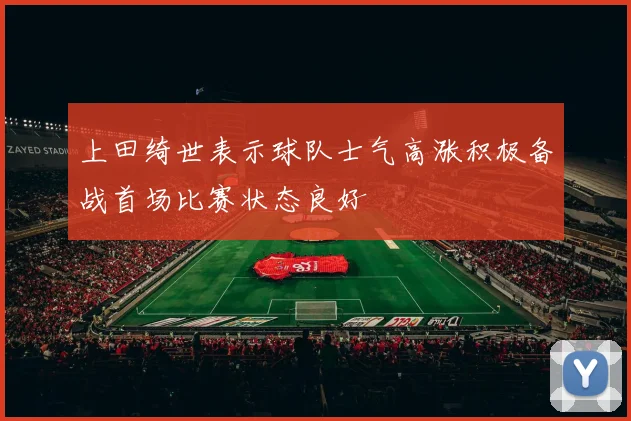 上田绮世表示球队士气高涨积极备战首场比赛状态良好