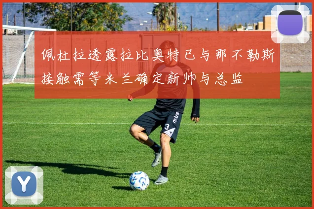 佩杜拉透露拉比奥特已与那不勒斯接触需等米兰确定新帅与总监