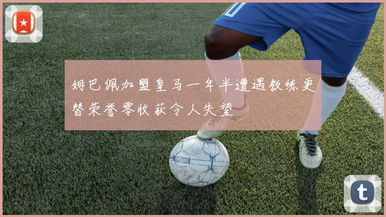 姆巴佩加盟皇马一年半遭遇教练更替荣誉零收获令人失望