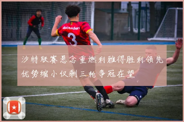 沙特联赛悬念重燃利雅得胜利领先优势缩小仅剩三轮争冠在望