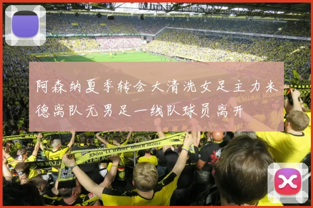 阿森纳夏季转会大清洗女足主力米德离队无男足一线队球员离开