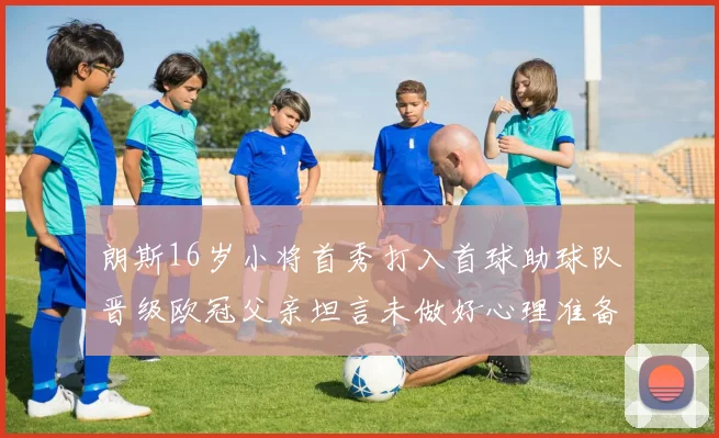 朗斯16岁小将首秀打入首球助球队晋级欧冠父亲坦言未做好心理准备
