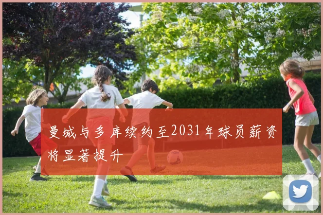 曼城与多库续约至2031年球员薪资将显著提升