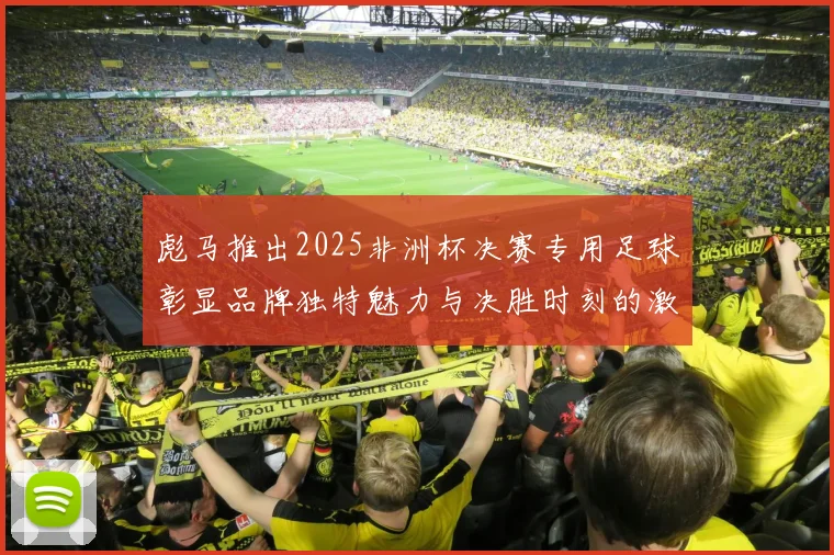 彪马推出2025非洲杯决赛专用足球彰显品牌独特魅力与决胜时刻的激情