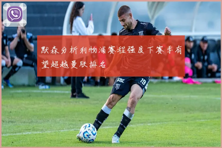 默森分析利物浦赛程强度下赛季有望超越曼联排名