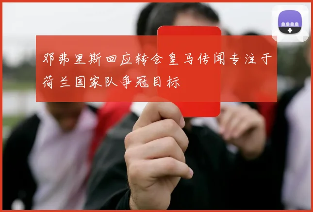 邓弗里斯回应转会皇马传闻专注于荷兰国家队争冠目标