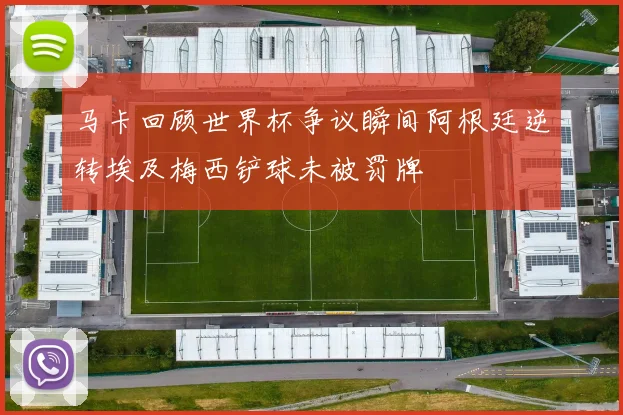 马卡回顾世界杯争议瞬间阿根廷逆转埃及梅西铲球未被罚牌