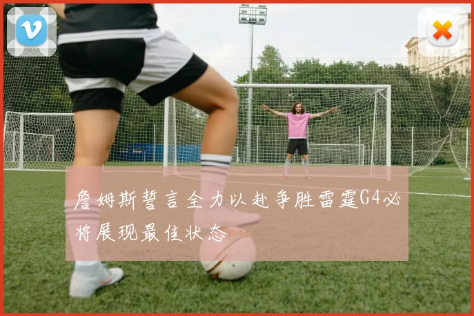 詹姆斯誓言全力以赴争胜雷霆G4必将展现最佳状态