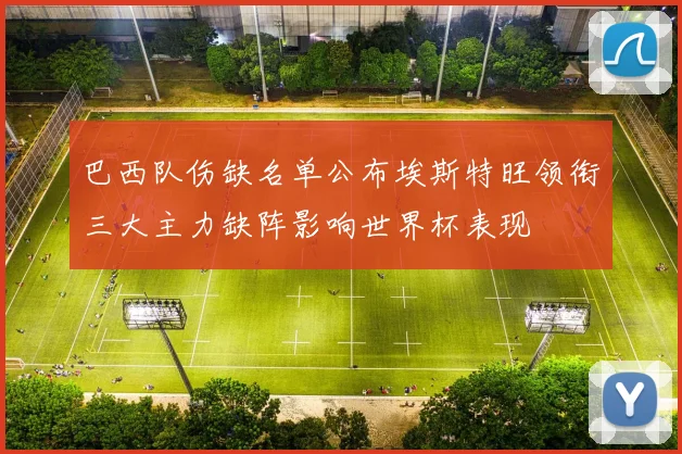 巴西队伤缺名单公布埃斯特旺领衔三大主力缺阵影响世界杯表现