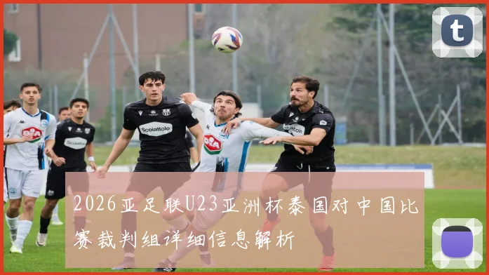 2026亚足联U23亚洲杯泰国对中国比赛裁判组详细信息解析