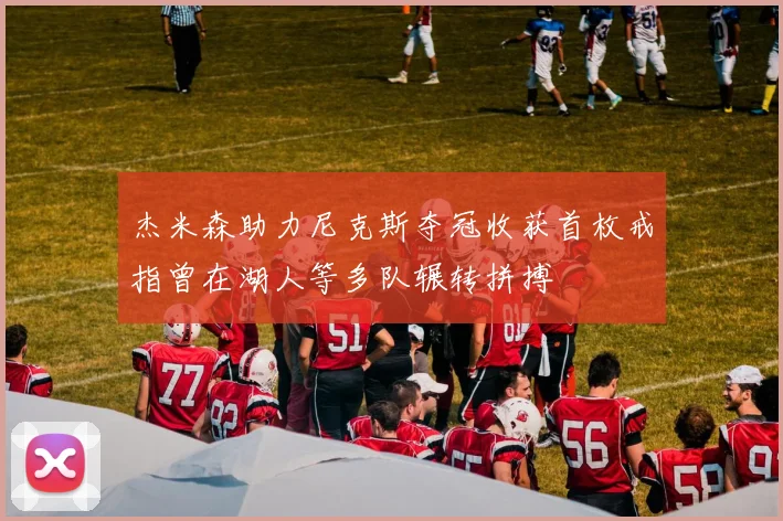 杰米森助力尼克斯夺冠收获首枚戒指曾在湖人等多队辗转拼搏