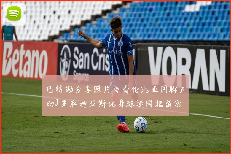 巴特勒分享照片与哥伦比亚国脚互动J罗和迪亚斯化身球迷同框留念
