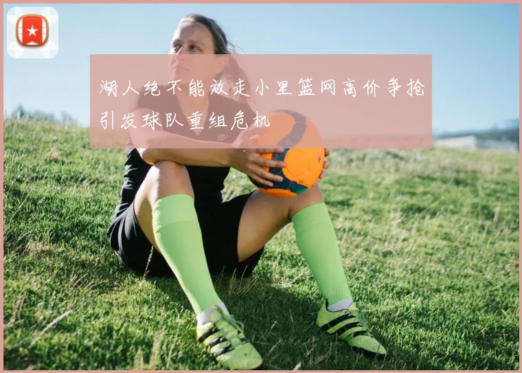 湖人绝不能放走小里篮网高价争抢引发球队重组危机