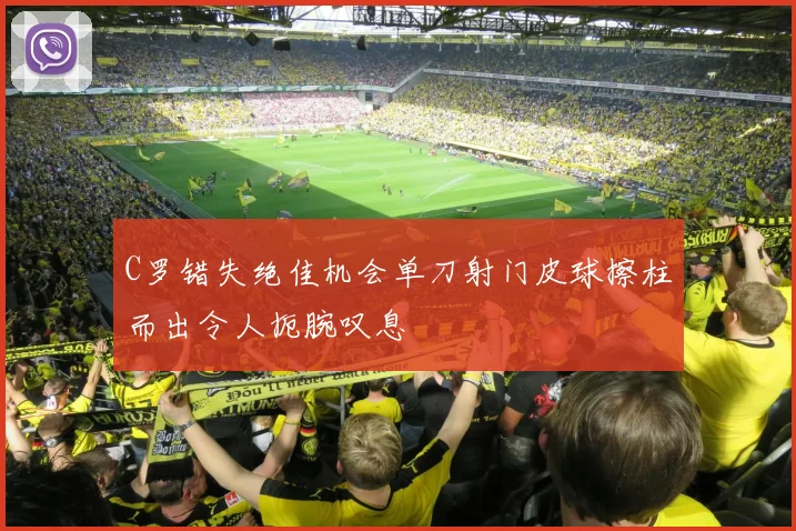 C罗错失绝佳机会单刀射门皮球擦柱而出令人扼腕叹息
