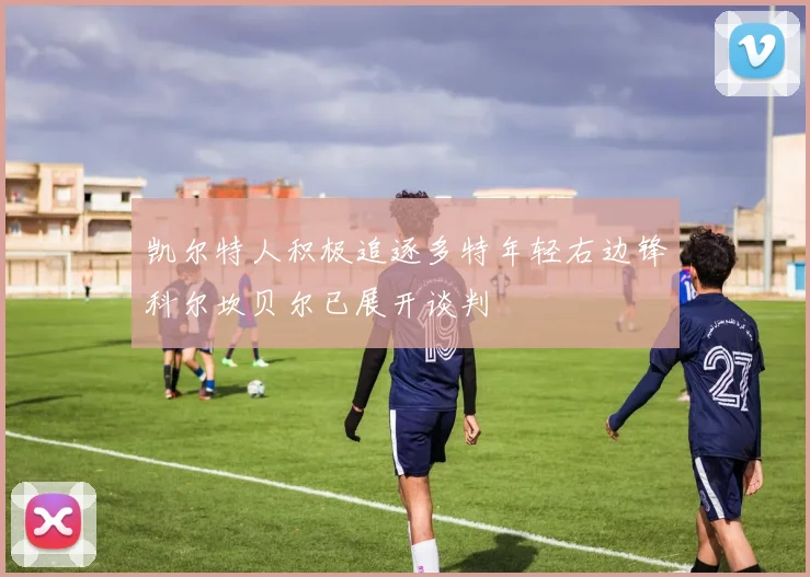 凯尔特人积极追逐多特年轻右边锋科尔坎贝尔已展开谈判