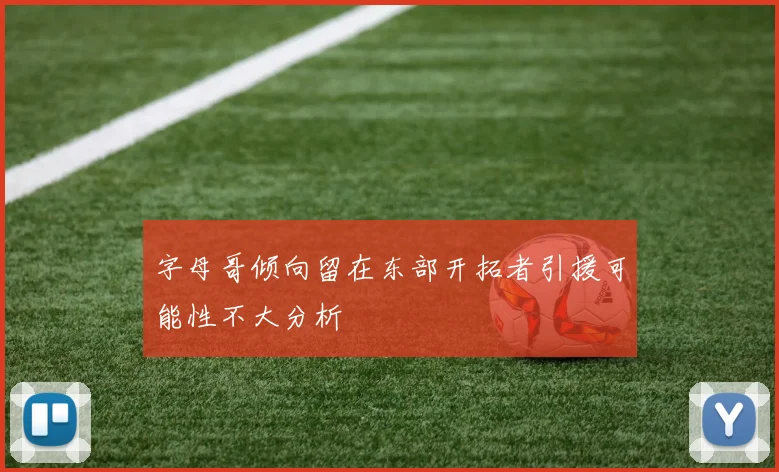 字母哥倾向留在东部开拓者引援可能性不大分析