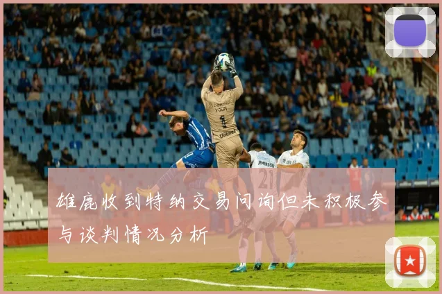 雄鹿收到特纳交易问询但未积极参与谈判情况分析
